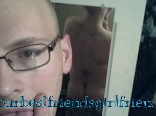 Yourbestfriendsgirlfriend